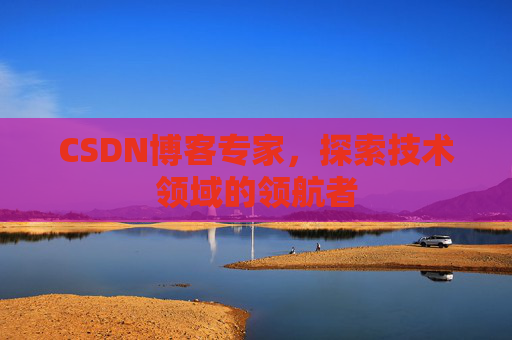 CSDN博客专家，探索技术领域的领航者